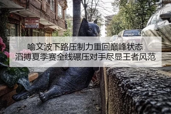 喻文波下路压制力重回巅峰状态 滔搏夏季赛全线碾压对手尽显王者风范